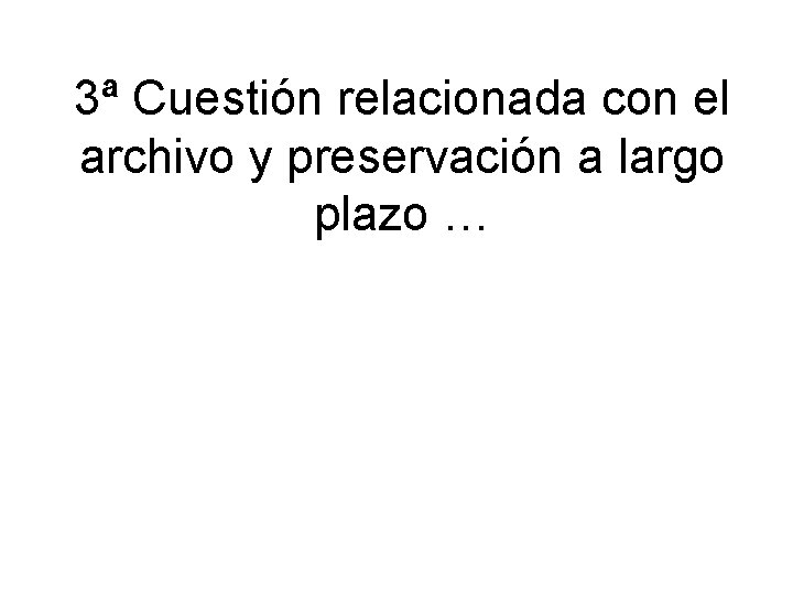 3ª Cuestión relacionada con el archivo y preservación a largo plazo … 