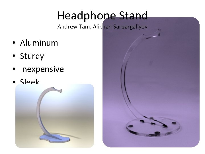 Headphone Stand Andrew Tam, Alikhan Sarpargaliyev • • Aluminum Sturdy Inexpensive Sleek 