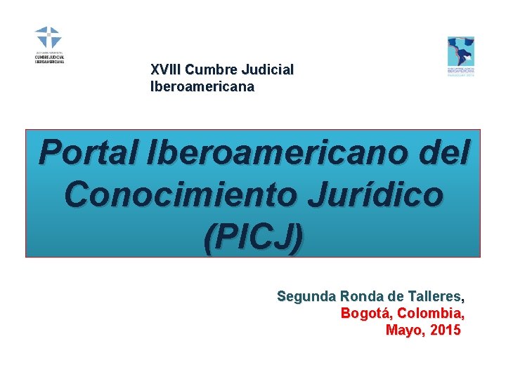 XVIII Cumbre Judicial Iberoamericana Portal Iberoamericano del Conocimiento Jurídico (PICJ) Segunda Ronda de Talleres,