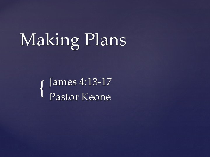 Making Plans { James 4: 13 -17 Pastor Keone Making Plans { James 4: 13 -17 Pastor Keone