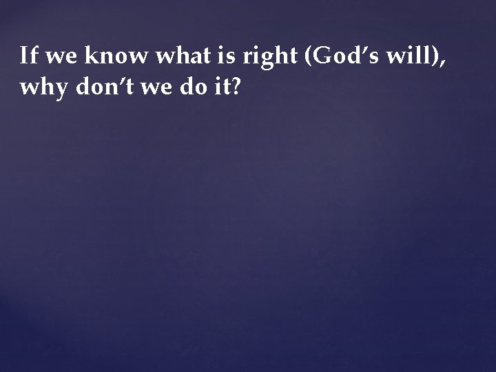 If we know what is right (God’s will), why don’t we do it? If we know what is right (God’s will), why don’t we do it?