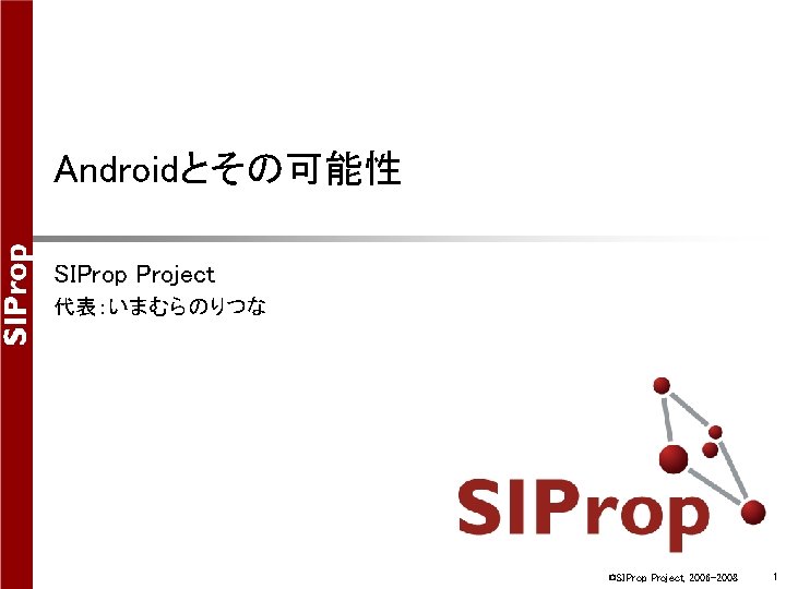 Androidとその可能性 SIProp Project 代表:いまむらのりつな ©SIProp Project, 2006 -2008 1 Androidとその可能性 SIProp Project 代表:いまむらのりつな ©SIProp Project, 2006 -2008 1