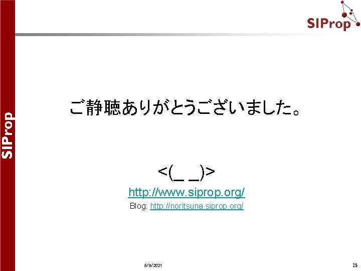 ご静聴ありがとうございました。 <(_ _)> http: //www. siprop. org/ Blog: http: //noritsuna. siprop. org/ 6/9/2021 25 ご静聴ありがとうございました。 <(_ _)> http: //www. siprop. org/ Blog: http: //noritsuna. siprop. org/ 6/9/2021 25
