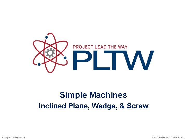 Simple Machines Inclined Plane, Wedge, & Screw Principles Of Engineering © 2012 Project Lead