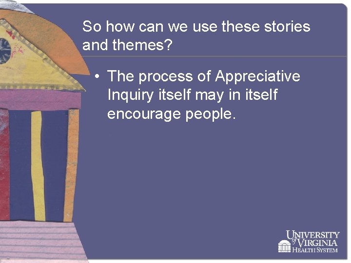 So how can we use these stories and themes? • The process of Appreciative