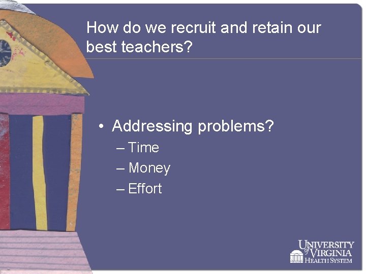 How do we recruit and retain our best teachers? • Addressing problems? – Time