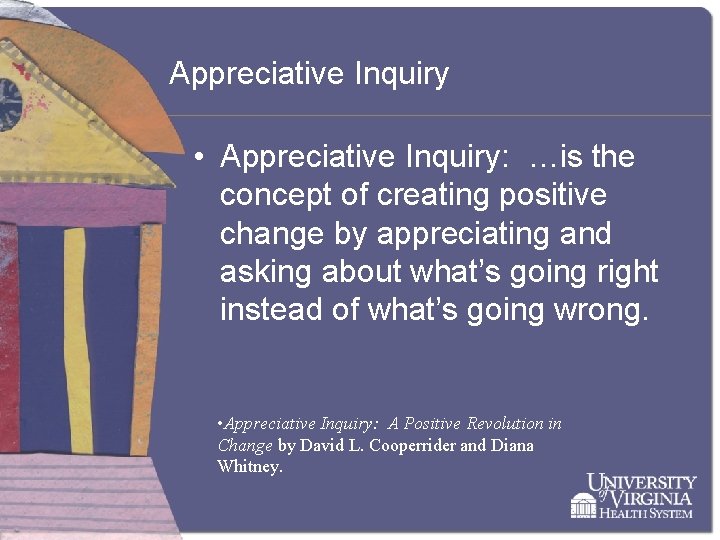 Appreciative Inquiry • Appreciative Inquiry: …is the concept of creating positive change by appreciating