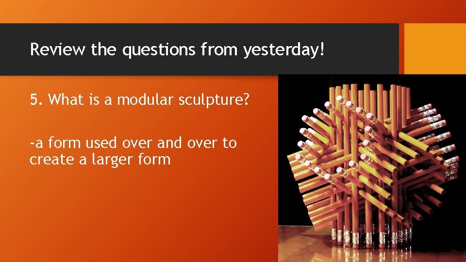 Review the questions from yesterday! 5. What is a modular sculpture? -a form used