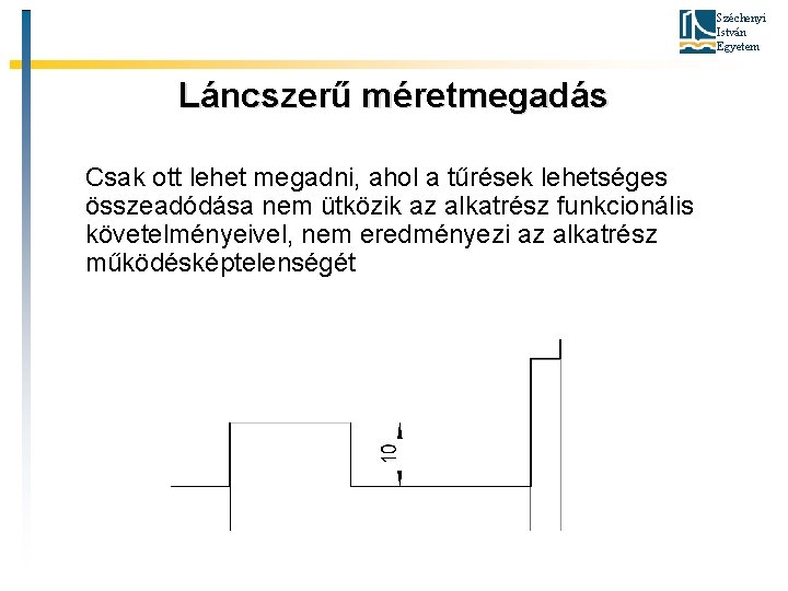 Széchenyi István Egyetem Láncszerű méretmegadás Csak ott lehet megadni, ahol a tűrések lehetséges összeadódása