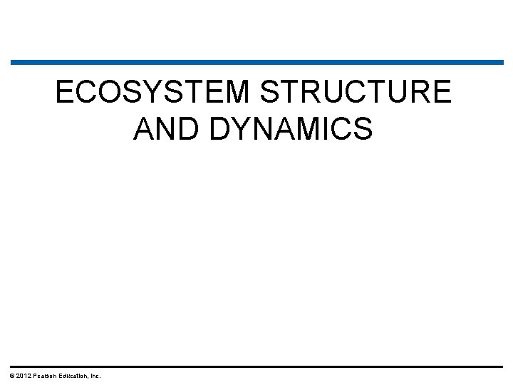 ECOSYSTEM STRUCTURE AND DYNAMICS © 2012 Pearson Education, Inc. 