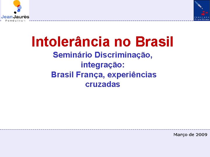 Intolerância no Brasil Seminário Discriminação, integração: Brasil França, experiências cruzadas Março de 2009 