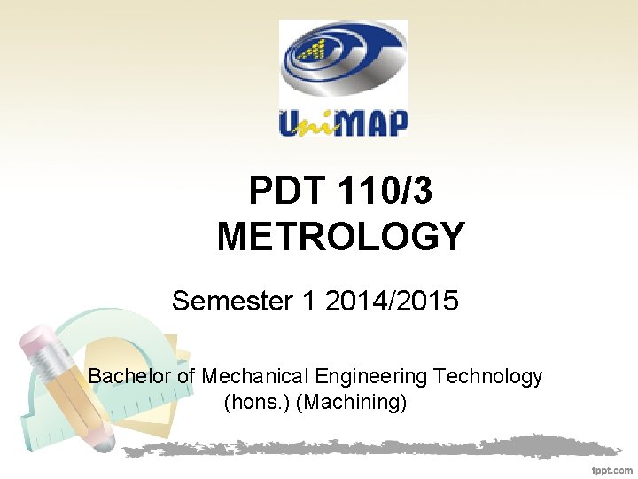 PDT 110/3 METROLOGY Semester 1 2014/2015 Bachelor of Mechanical Engineering Technology (hons. ) (Machining)