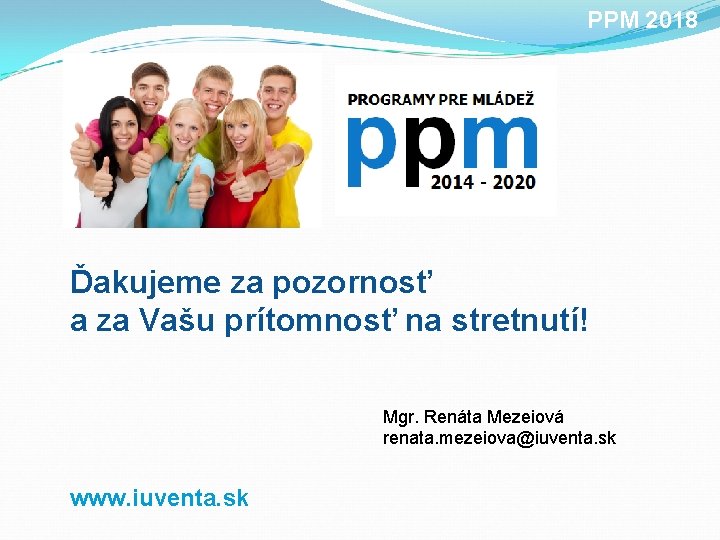 PPM 2018 Ďakujeme za pozornosť a za Vašu prítomnosť na stretnutí! Mgr. Renáta Mezeiová