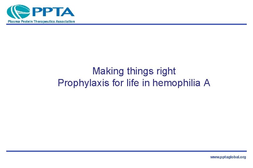 Making things right Prophylaxis for life in hemophilia A www. pptaglobal. org 
