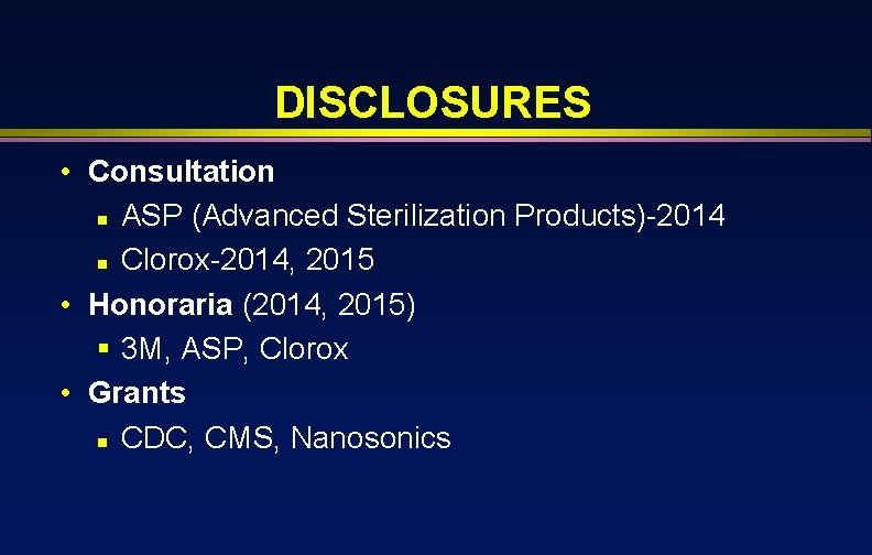 DISCLOSURES • Consultation n ASP (Advanced Sterilization Products)-2014 n Clorox-2014, 2015 • Honoraria (2014,