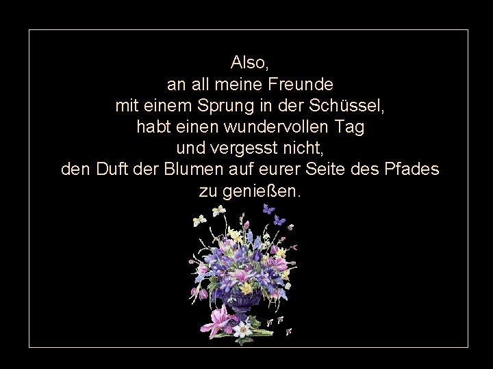Also, an all meine Freunde mit einem Sprung in der Schüssel, habt einen wundervollen Also, an all meine Freunde mit einem Sprung in der Schüssel, habt einen wundervollen