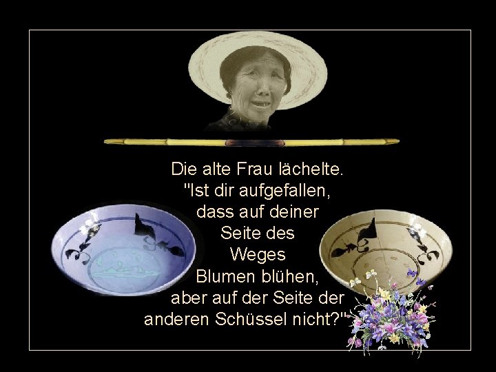 Die alte Frau lächelte. "Ist dir aufgefallen, dass auf deiner Seite des Weges Blumen Die alte Frau lächelte. "Ist dir aufgefallen, dass auf deiner Seite des Weges Blumen