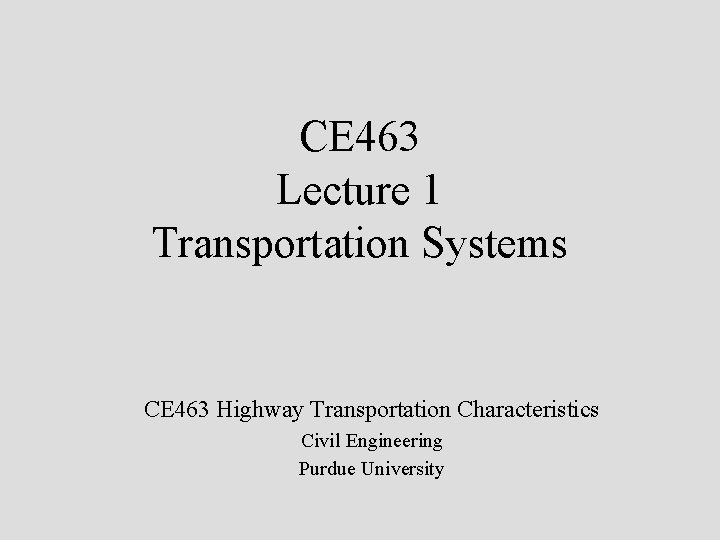 CE 463 Lecture 1 Transportation Systems CE 463 Highway Transportation Characteristics Civil Engineering Purdue