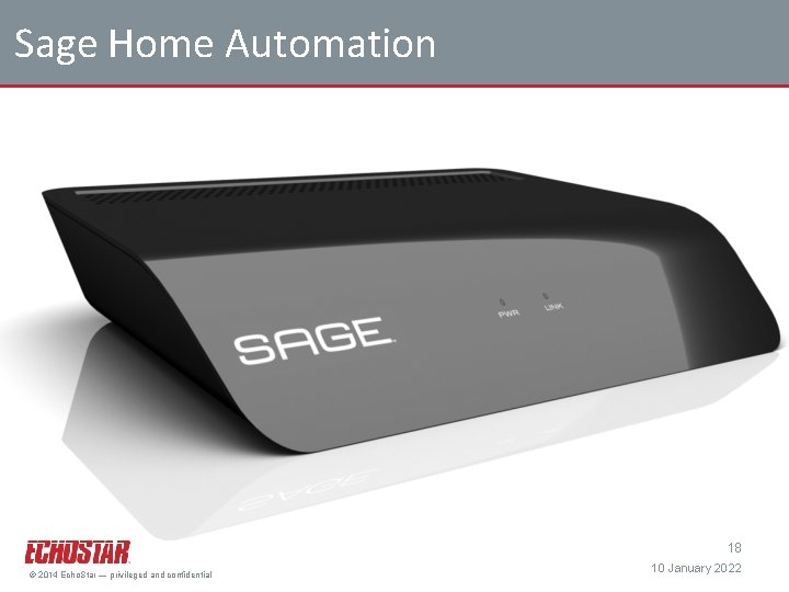 Sage Home Automation 18 © 2014 Echo. Star — privileged and confidential 10 January