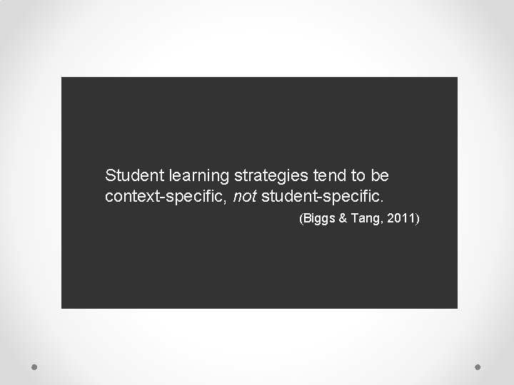Student learning strategies tend to be context-specific, not student-specific. (Biggs & Tang, 2011) 