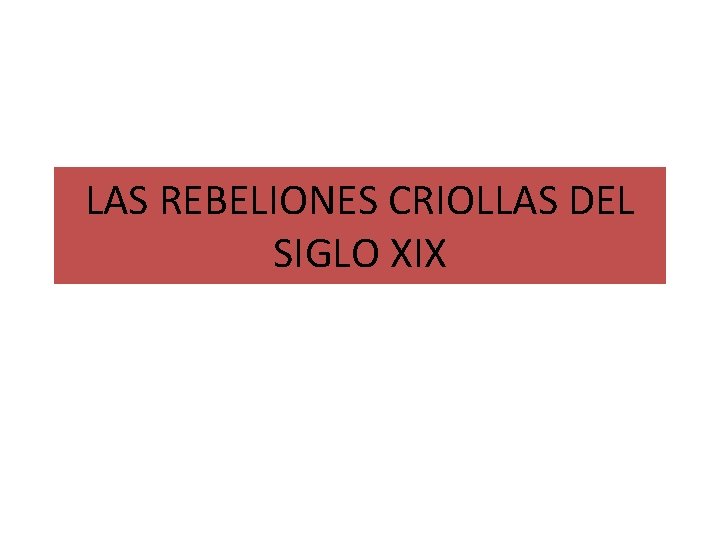LAS REBELIONES CRIOLLAS DEL SIGLO XIX 