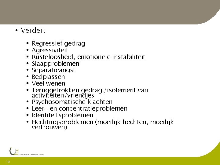  • Verder: • • • 18 Regressief gedrag Agressiviteit Rusteloosheid, emotionele instabiliteit Slaapproblemen