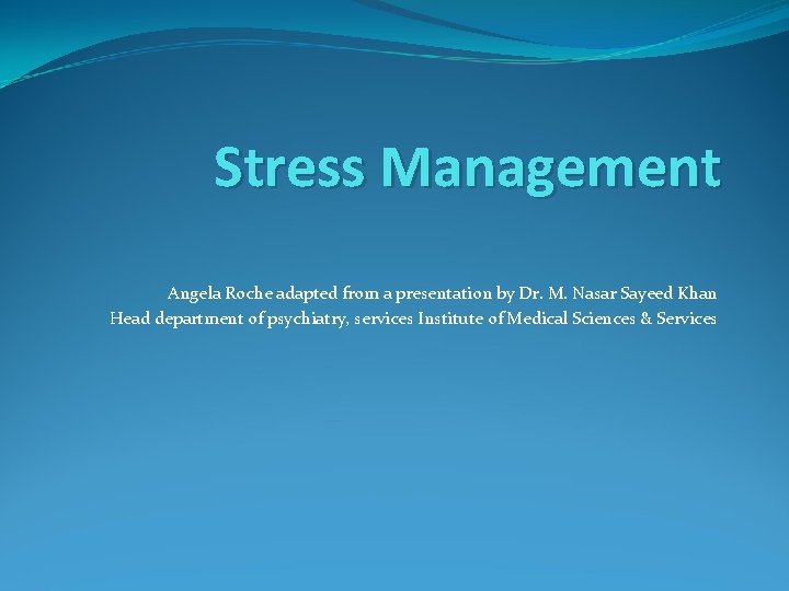 Stress Management Angela Roche adapted from a presentation by Dr. M. Nasar Sayeed Khan