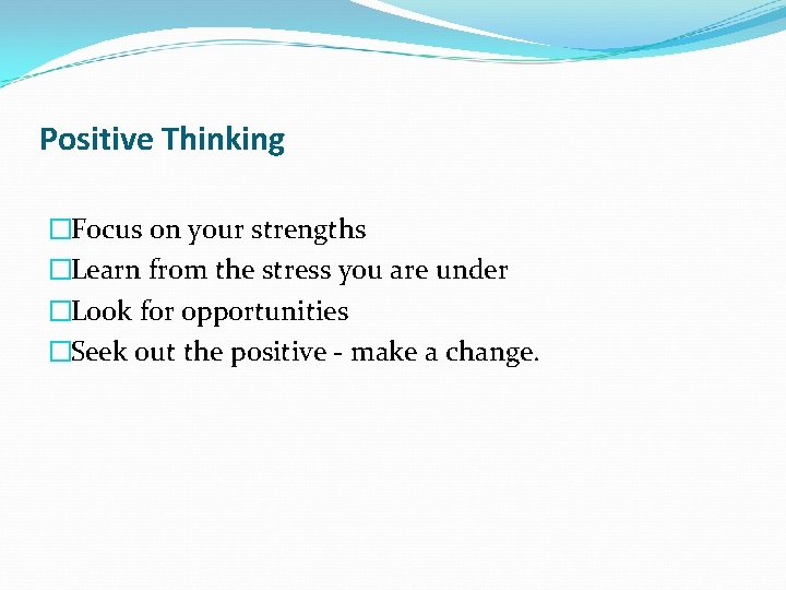 Positive Thinking �Focus on your strengths �Learn from the stress you are under �Look