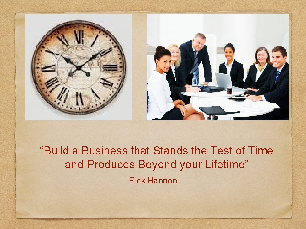 “Build a Business that Stands the Test of Time and Produces Beyond your Lifetime”