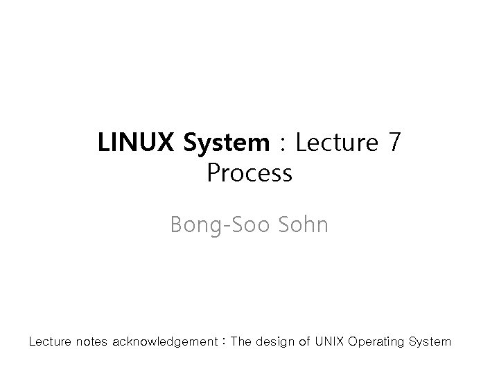 LINUX System : Lecture 7 Process Bong-Soo Sohn Lecture notes acknowledgement : The design