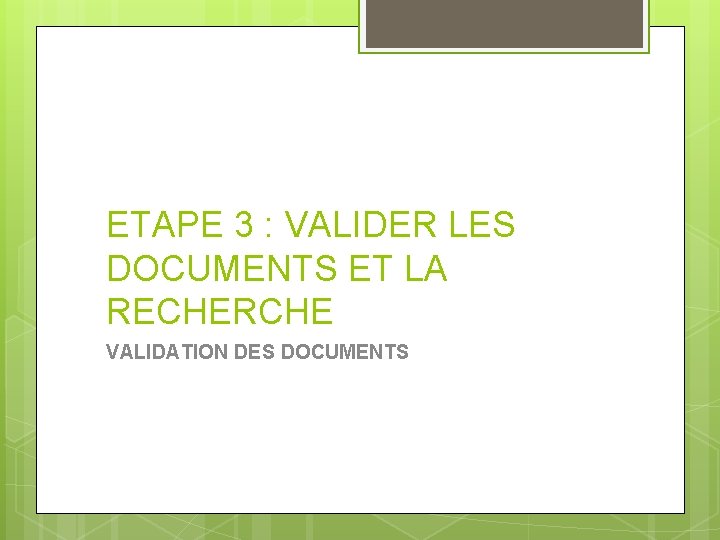 ETAPE 3 : VALIDER LES DOCUMENTS ET LA RECHERCHE VALIDATION DES DOCUMENTS 