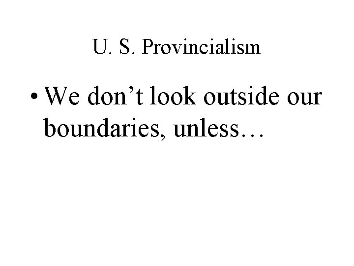 U. S. Provincialism • We don’t look outside our boundaries, unless… 