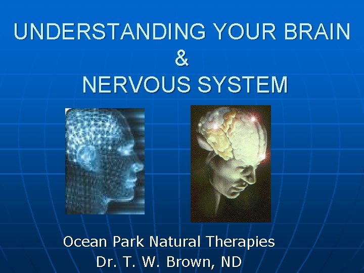 UNDERSTANDING YOUR BRAIN & NERVOUS SYSTEM Ocean Park Natural Therapies Dr. T. W. Brown,