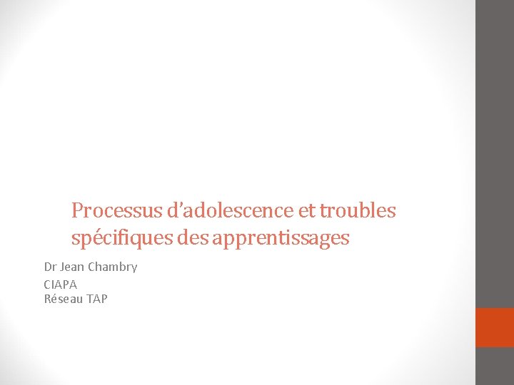 Processus d’adolescence et troubles spécifiques des apprentissages Dr Jean Chambry CIAPA Réseau TAP 