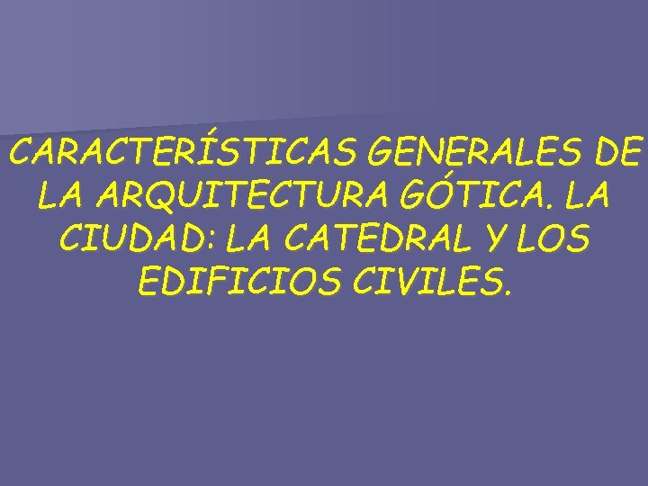 CARACTERÍSTICAS GENERALES DE LA ARQUITECTURA GÓTICA. LA CIUDAD: LA CATEDRAL Y LOS EDIFICIOS CIVILES.