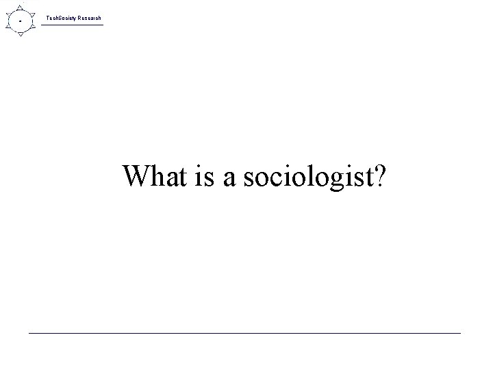 Tech. Society Research What is a sociologist? 