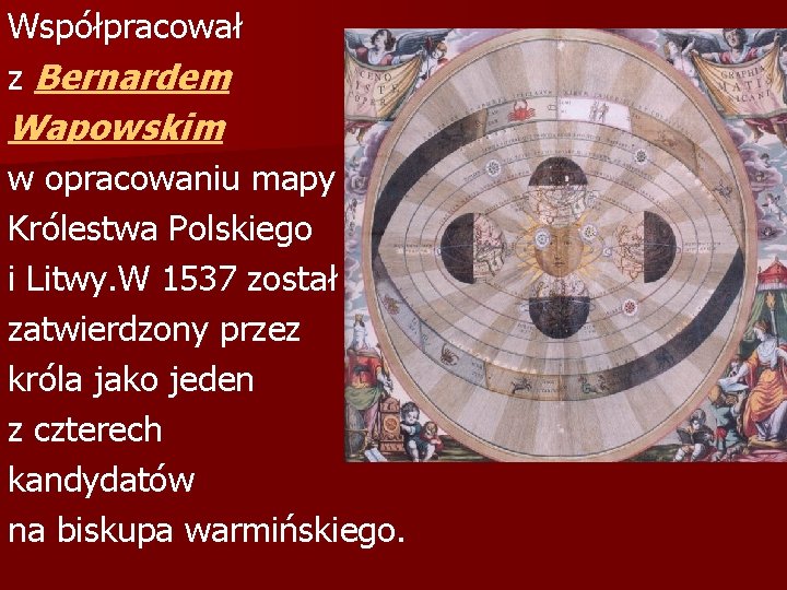 Współpracował z Bernardem Wapowskim w opracowaniu mapy Królestwa Polskiego i Litwy. W 1537 został