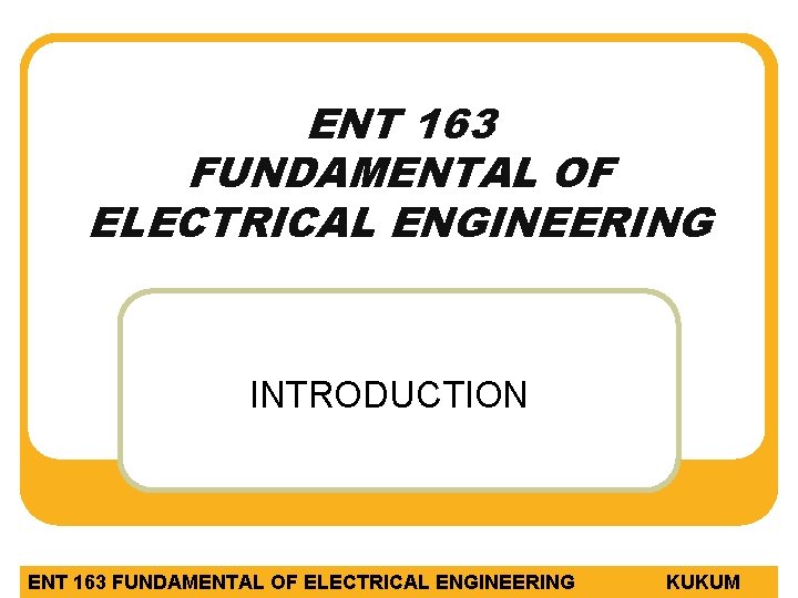 ENT 163 FUNDAMENTAL OF ELECTRICAL ENGINEERING INTRODUCTION ENT 163 FUNDAMENTAL OF ELECTRICAL ENGINEERING KUKUM