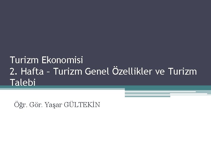 Turizm Ekonomisi 2. Hafta – Turizm Genel Özellikler ve Turizm Talebi Öğr. Gör. Yaşar