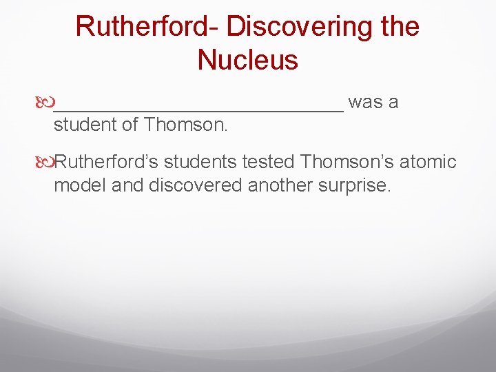 Rutherford- Discovering the Nucleus ______________ was a student of Thomson. Rutherford’s students tested Thomson’s