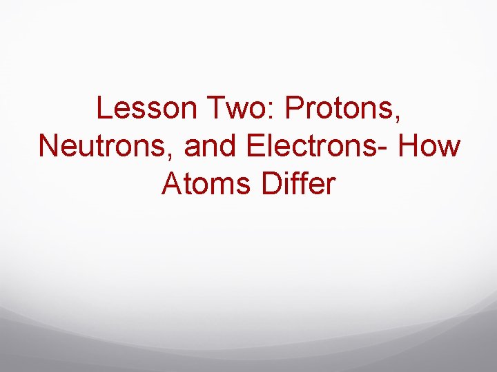 Lesson Two: Protons, Neutrons, and Electrons- How Atoms Differ 