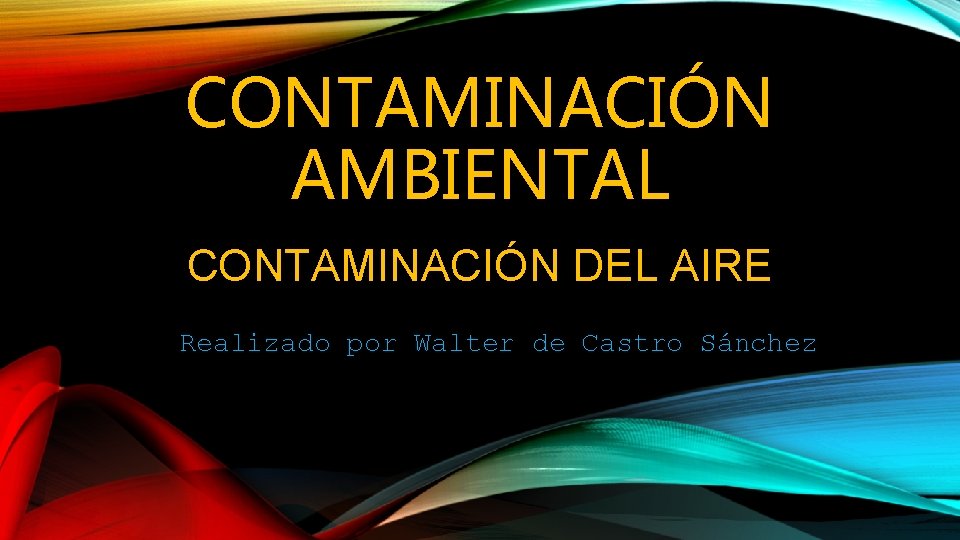 CONTAMINACIÓN AMBIENTAL CONTAMINACIÓN DEL AIRE Realizado por Walter de Castro Sánchez 