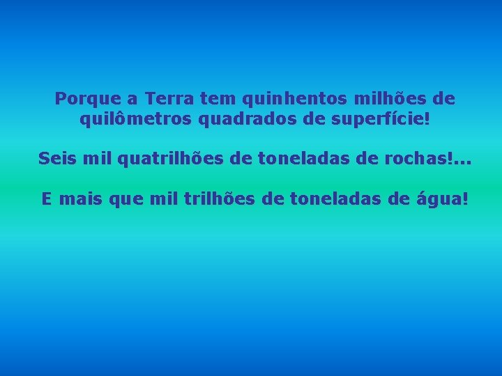 Porque a Terra tem quinhentos milhões de quilômetros quadrados de superfície! Seis mil quatrilhões