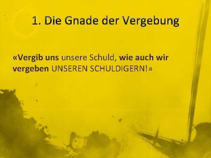 1. Die Gnade der Vergebung «Vergib unsere Schuld, wie auch wir vergeben UNSEREN SCHULDIGERN!»