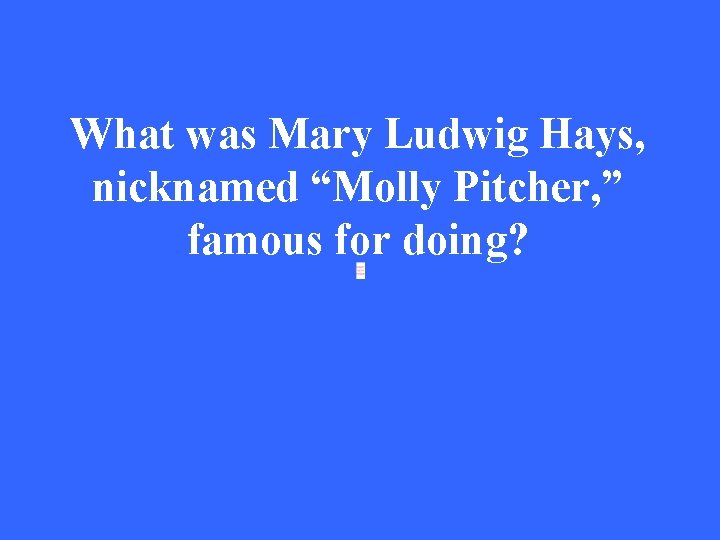 What was Mary Ludwig Hays, nicknamed “Molly Pitcher, ” famous for doing? 