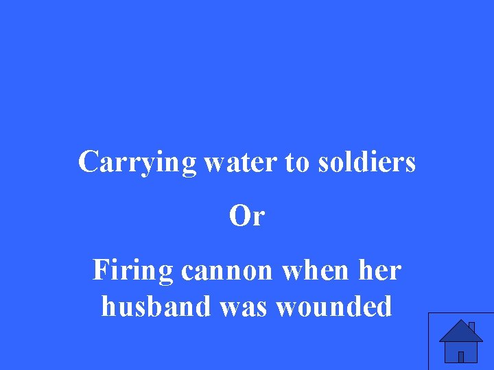 Carrying water to soldiers Or Firing cannon when her husband was wounded 