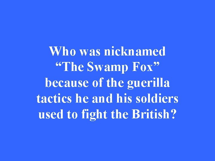 Who was nicknamed “The Swamp Fox” because of the guerilla tactics he and his