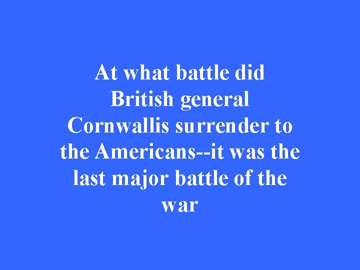 At what battle did British general Cornwallis surrender to the Americans--it was the last