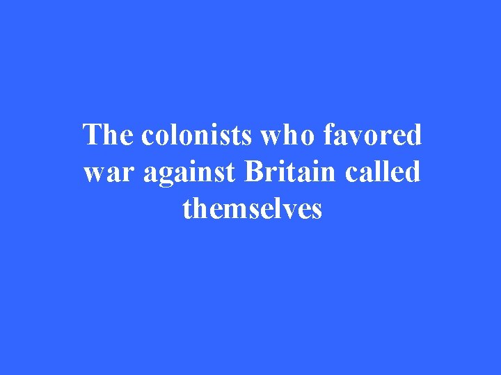 The colonists who favored war against Britain called themselves 