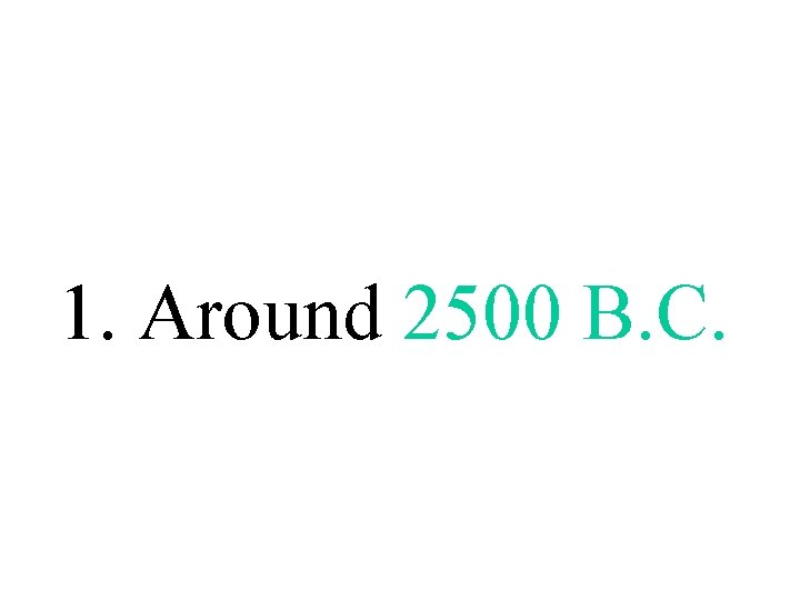 1. Around 2500 B. C. 